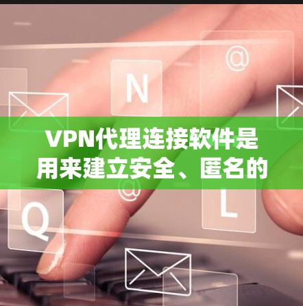 VPN代理连接软件是用来建立安全、匿名的网络连接的工具，常用于保护隐私、绕过网络限制或加密数据传输。以下是一些常用的VPN代理连接软件及其特点