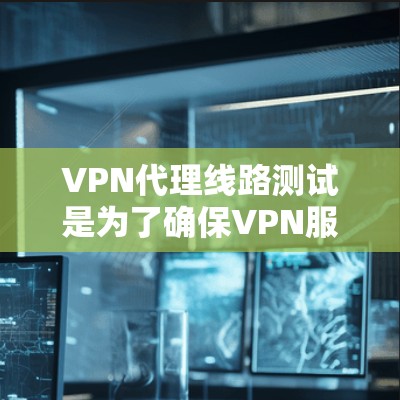VPN代理线路测试是为了确保VPN服务的稳定性、可靠性和性能，通常包括以下几个方面的测试