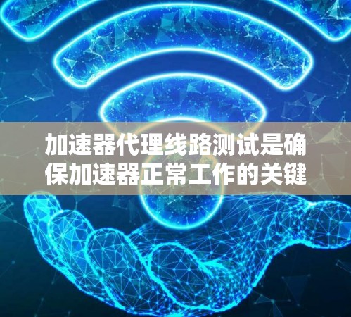 加速器代理线路测试是确保加速器正常工作的关键步骤，以下是对该测试的详细分析和步骤