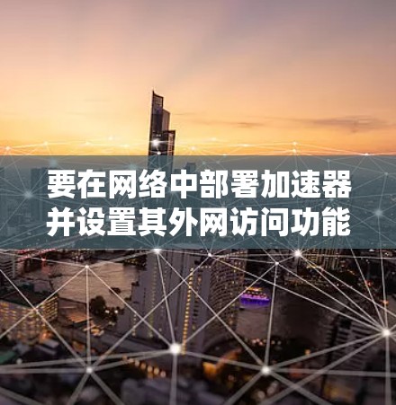要在网络中部署加速器并设置其外网访问功能，通常需要按照以下步骤进行配置和设置。以下是一些通用的加速器外网设置教程，具体操作可能会因加速器型号或厂商的不同而有所差异