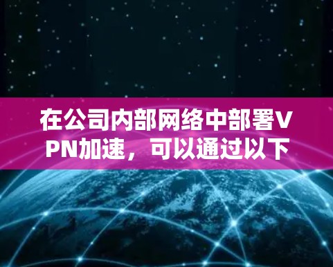 在公司内部网络中部署VPN加速，可以通过以下步骤实现