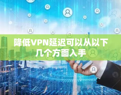 降低VPN延迟可以从以下几个方面入手