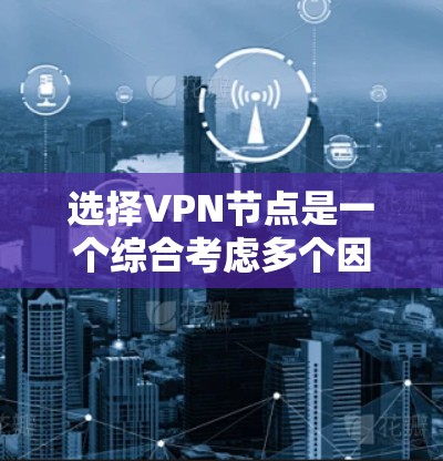 选择VPN节点是一个综合考虑多个因素的过程，以下是根据您的需求和思考过程整理出的分步指南