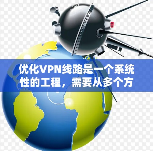 优化VPN线路是一个系统性的工程，需要从多个方面进行全面评估和调整。以下是一个有条理的优化步骤指南，帮助您提升VPN的性能和安全性