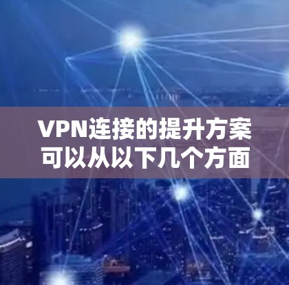VPN连接的提升方案可以从以下几个方面入手，包括选择合适的协议、优化配置、改善网络环境以及加强安全性等。以下是一些具体的优化建议