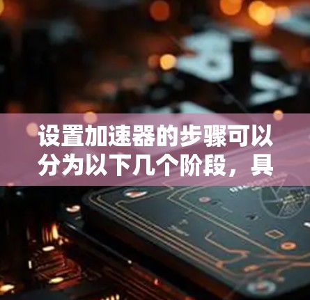 设置加速器的步骤可以分为以下几个阶段，具体方法因加速器类型而异，尤其是粒子加速器和机械加速器的设置方法不同。以下是针对粒子加速器的详细步骤说明
