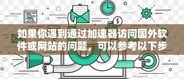 如果你遇到通过加速器访问国外软件或网站的问题，可以参考以下步骤和建议来解决