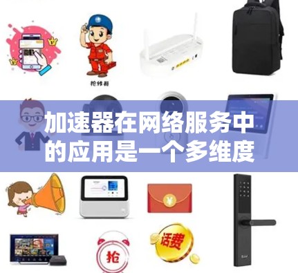 加速器在网络服务中的应用是一个多维度的技术，涉及缓存、内容分发、负载均衡等多个方面。以下是对加速器在网络服务中的详细应用分析