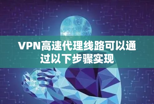 VPN高速代理线路可以通过以下步骤实现