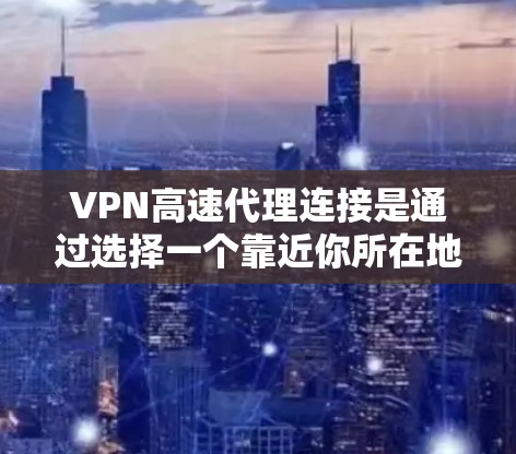 VPN高速代理连接是通过选择一个靠近你所在地区的高性能VPN服务器，确保快速、安全地访问互联网。以下是详细的步骤指南，帮助你配置和使用VPN高速代理连接