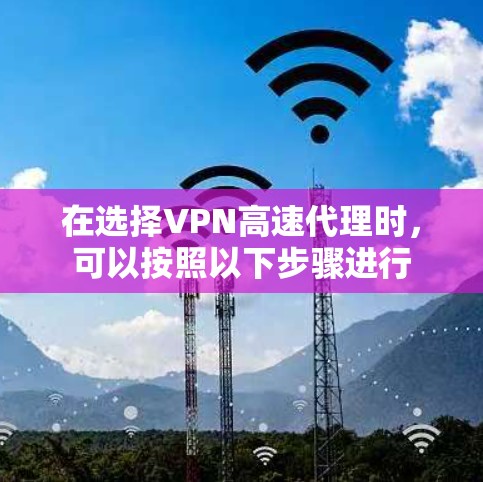 在选择VPN高速代理时，可以按照以下步骤进行