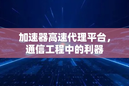加速器高速代理平台，通信工程中的利器