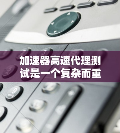 加速器高速代理测试是一个复杂而重要的工程任务，旨在评估加速器在高速数据传输中的表现。以下是对此测试的详细分析和步骤指南