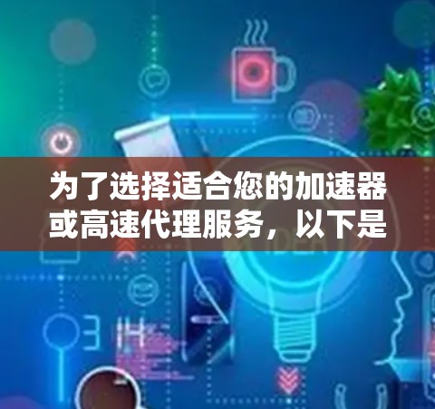 为了选择适合您的加速器或高速代理服务，以下是一个有条理的解决方案