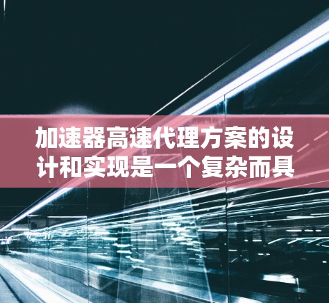 加速器高速代理方案的设计和实现是一个复杂而具有挑战性的任务，需要综合考虑多个技术因素和优化策略。以下是对该方案的详细分析和总结
