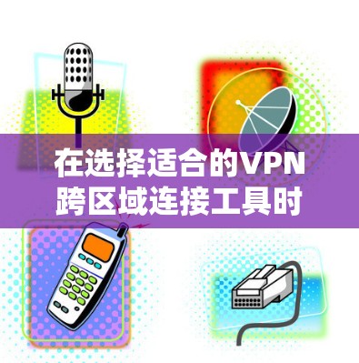 在选择适合的VPN跨区域连接工具时，以下是根据您的需求和考虑因素后的总结和建议