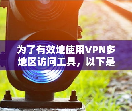 为了有效地使用VPN多地区访问工具，以下是分步骤的指南