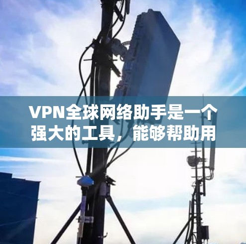 VPN全球网络助手是一个强大的工具，能够帮助用户在互联网上匿名上网、保护隐私，同时允许访问受限制的内容和服务。以下是对VPN全球网络助手的详细分析