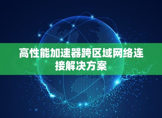高性能加速器跨区域网络连接解决方案