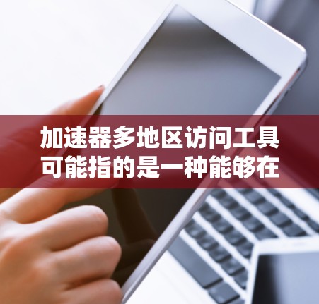 加速器多地区访问工具可能指的是一种能够在多个地区或数据中心之间高效传输和访问数据的工具或技术。以下是一些可能的解释和相关工具