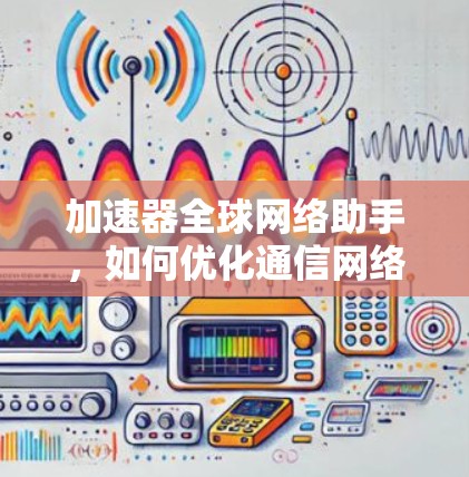 加速器全球网络助手，如何优化通信网络性能