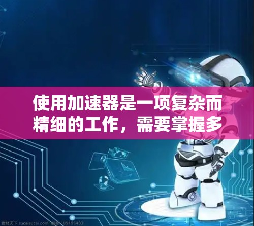 使用加速器是一项复杂而精细的工作，需要掌握多个方面的技巧和知识。以下是加速器使用的详细技巧和建议