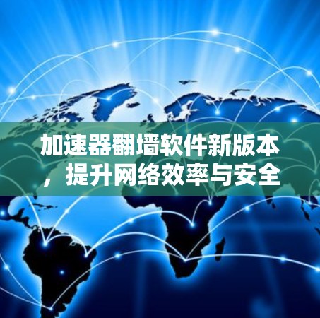加速器翻墙软件新版本，提升网络效率与安全防护能力