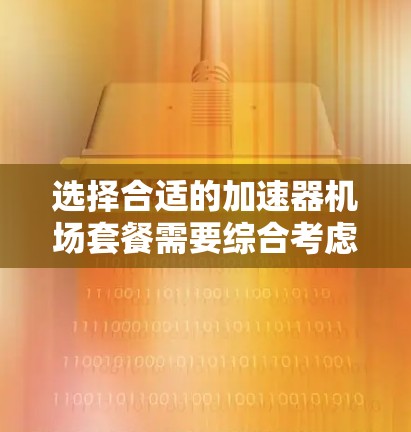 选择合适的加速器机场套餐需要综合考虑多个因素，以下是一个有条理的选择指南
