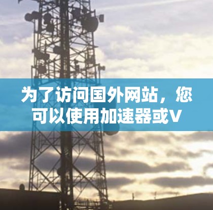 为了访问国外网站，您可以使用加速器或VPN工具。以下是详细的步骤指南