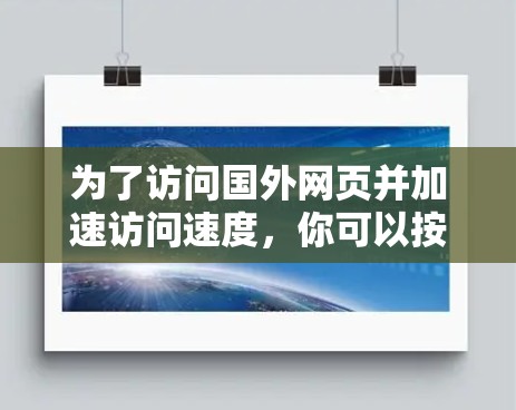 为了访问国外网页并加速访问速度，你可以按照以下步骤操作