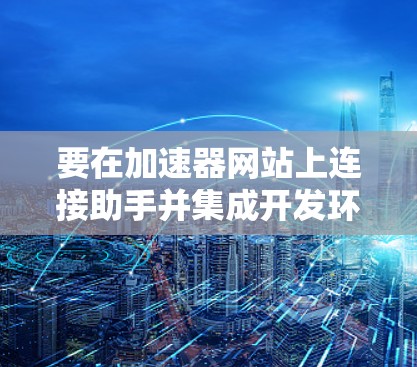 要在加速器网站上连接助手并集成开发环境，可以按照以下步骤进行操作