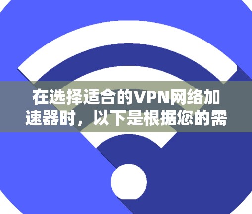 在选择适合的VPN网络加速器时，以下是根据您的需求和使用场景的分步建议