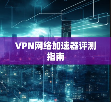 VPN网络加速器评测指南