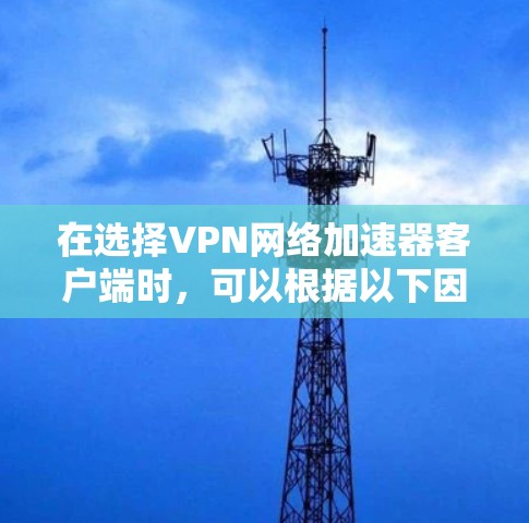 在选择VPN网络加速器客户端时，可以根据以下因素进行综合考虑