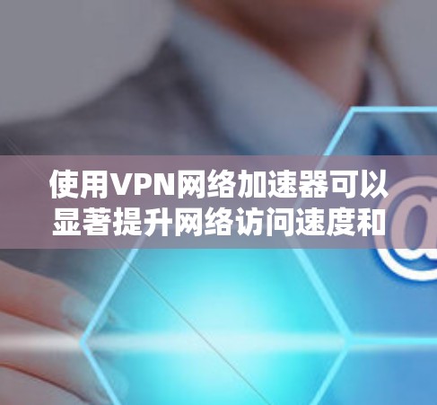 使用VPN网络加速器可以显著提升网络访问速度和稳定性，尤其是在需要访问受限或遥远服务器的场景下。以下是详细的步骤指南
