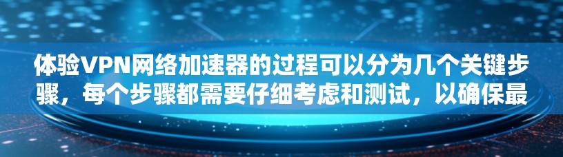 体验VPN网络加速器的过程可以分为几个关键步骤，每个步骤都需要仔细考虑和测试，以确保最大化地发挥其作用。以下是详细的体验步骤和总结
