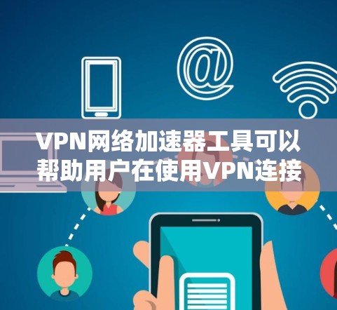 VPN网络加速器工具可以帮助用户在使用VPN连接时优化网络性能，提高数据传输速度和效率。以下是一些常见的VPN加速器工具和方法