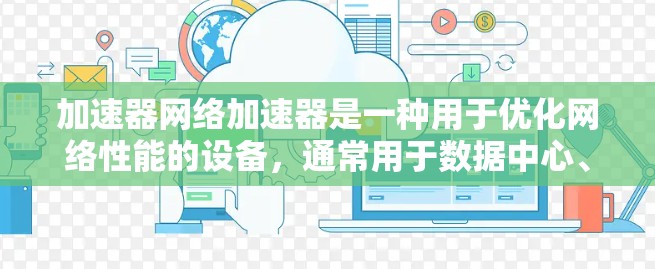 加速器网络加速器是一种用于优化网络性能的设备，通常用于数据中心、云计算环境或企业网络中，以提高数据传输速度和减少延迟。以下是一些主要的加速器网络加速器推荐，根据不同的使用场景和需求