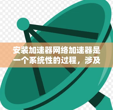 安装加速器网络加速器是一个系统性的过程，涉及硬件准备、网络设置、软件安装、配置和测试等多个步骤。以下是详细的安装指南
