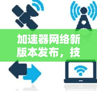 加速器网络新版本发布，技术升级与性能优化