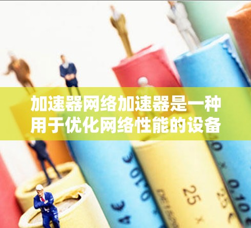 加速器网络加速器是一种用于优化网络性能的设备，主要用于减少数据传输的延迟和提升带宽。它通过智能化的处理算法和硬件加速技术，能够更高效地处理网络流量，从而显著提升网络性能