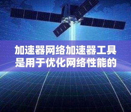 加速器网络加速器工具是用于优化网络性能的关键技术，能够显著提升数据传输速度和效率，尤其在高性能数据中心和云计算环境中。在选择和使用这些工具时，需要考虑以下几点