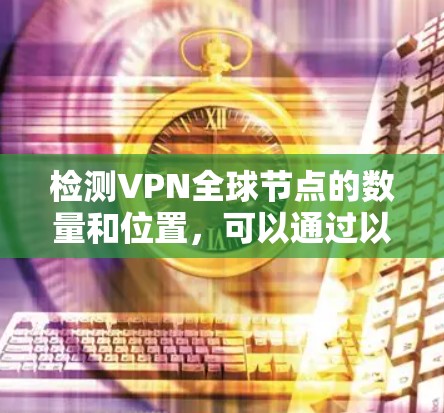 检测VPN全球节点的数量和位置，可以通过以下几种方法进行