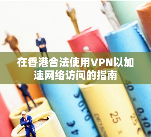在香港合法使用VPN以加速网络访问的指南