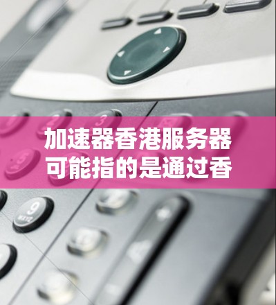 加速器香港服务器可能指的是通过香港部署加速器来优化网络性能的服务器。加速器通常用于加快数据传输速度，减少延迟，提高用户体验。以下是一些关于加速器和香港服务器的相关信息