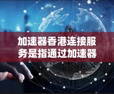 加速器香港连接服务是指通过加速器技术实现香港地区的网络连接加速服务。加速器是一种网络设备或软件，用于提高数据传输的速度和效率，常见于云计算、数据中心和网络优化场景中