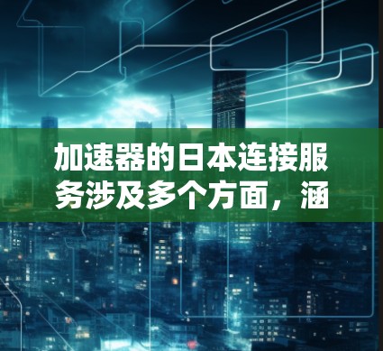 加速器的日本连接服务涉及多个方面，涵盖了技术、企业和应用等多个维度。以下是对这一主题的详细分析