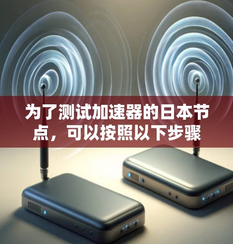 为了测试加速器的日本节点，可以按照以下步骤进行