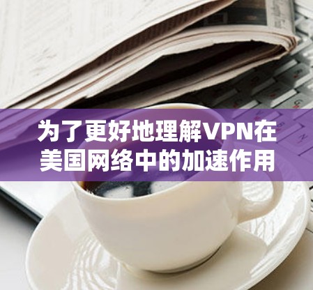 为了更好地理解VPN在美国网络中的加速作用，以下是逐步解释