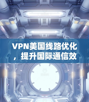 VPN美国线路优化，提升国际通信效率与成本效益